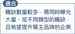 職缺數量較多，需曝光大量、或不同類型的職缺，同時希望提升雇主品牌的企業