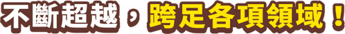 不斷挑戰，跨足各項領域！