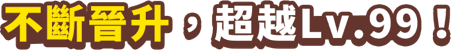 不斷晉升，超越Lv.99！