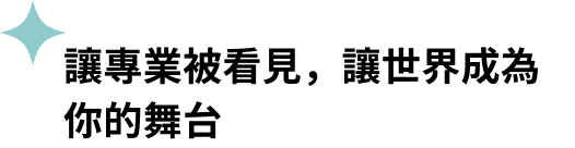 讓專業被看見，讓世界成為你的舞台​