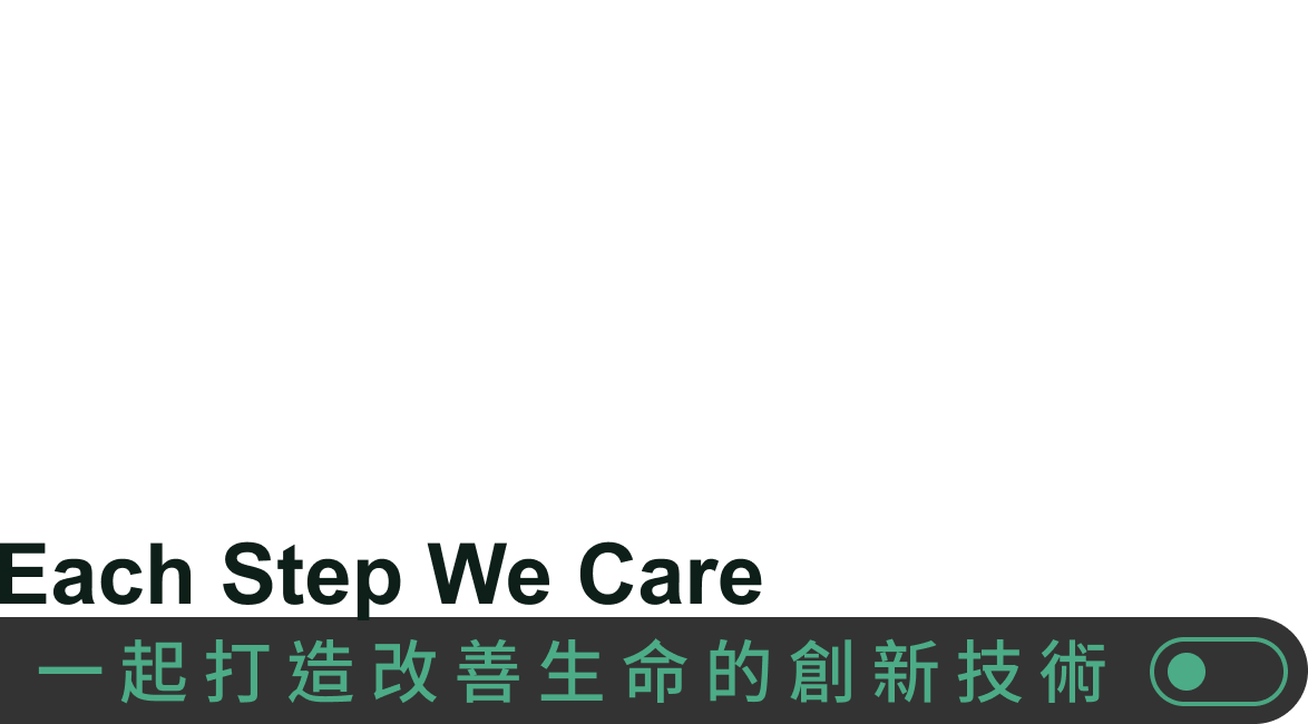 自主研發×國際認證×全球佈局 你的能力將發揮更大價值 Each Step We Care 一起打造改善生命的創新技術