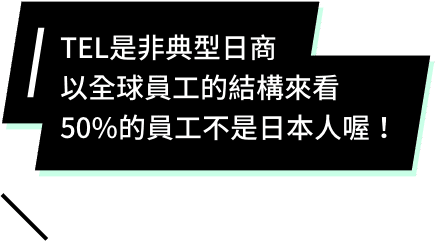 TEL是非典型日商，以全球員工的結構來看，50%的員工不是日本人喔！